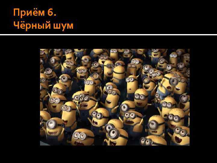 Приём 6. Чёрный шум 