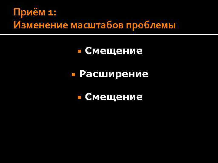 Приём 1: Изменение масштабов проблемы Смещение Расширение Смещение 