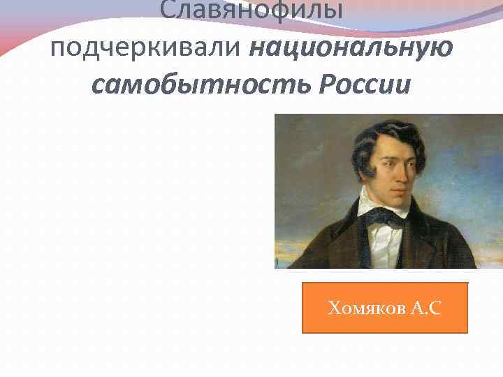 Славянофилы подчеркивали национальную самобытность России Хомяков А. С 