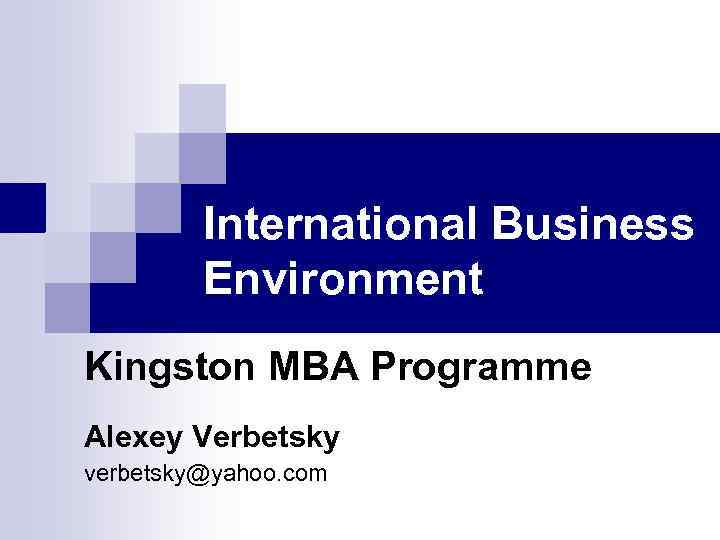 International Business Environment Kingston MBA Programme Alexey Verbetsky verbetsky@yahoo. com 