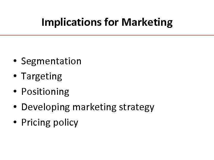 Implications for Marketing • • • Segmentation Targeting Positioning Developing marketing strategy Pricing policy