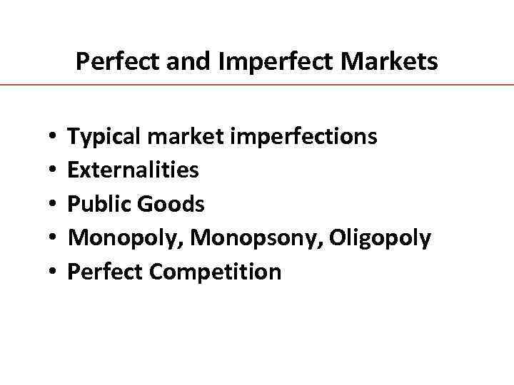 Perfect and Imperfect Markets • • • Typical market imperfections Externalities Public Goods Monopoly,