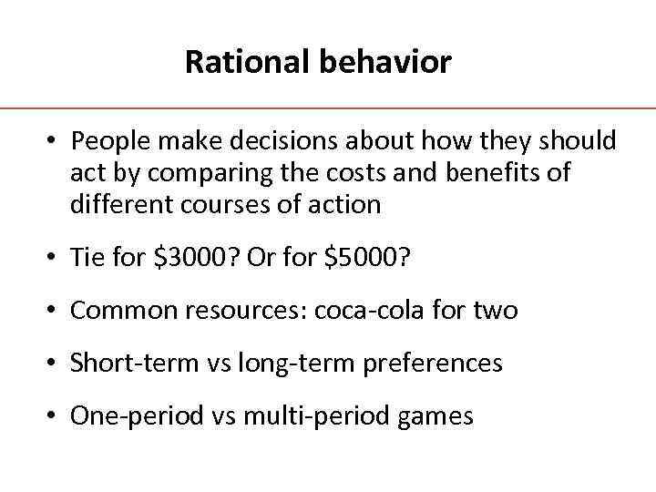 Rational behavior • People make decisions about how they should act by comparing the