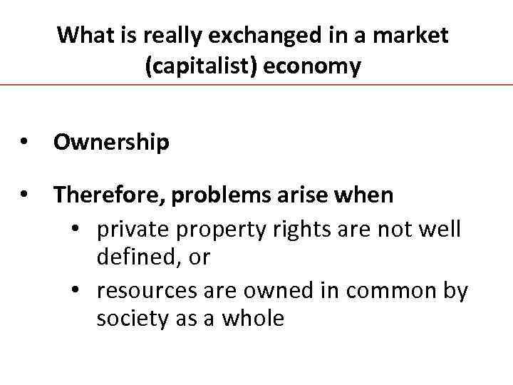 What is really exchanged in a market (capitalist) economy • Ownership • Therefore, problems
