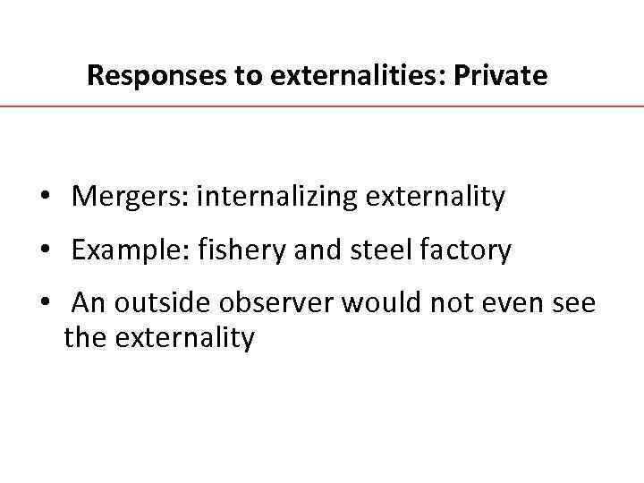 Responses to externalities: Private • Mergers: internalizing externality • Example: fishery and steel factory