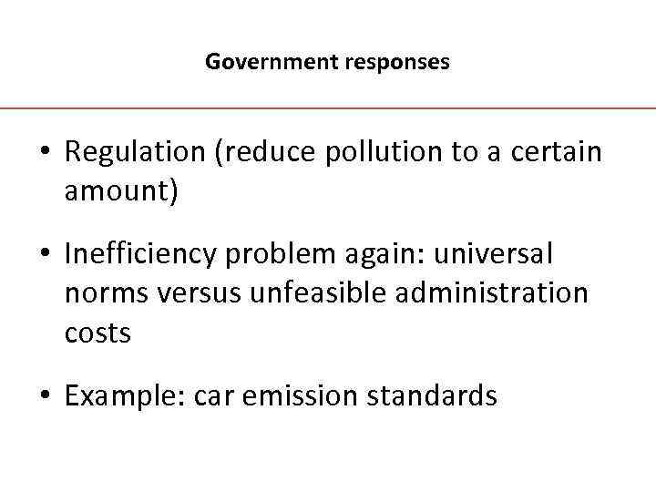 Government responses • Regulation (reduce pollution to a certain amount) • Inefficiency problem again: