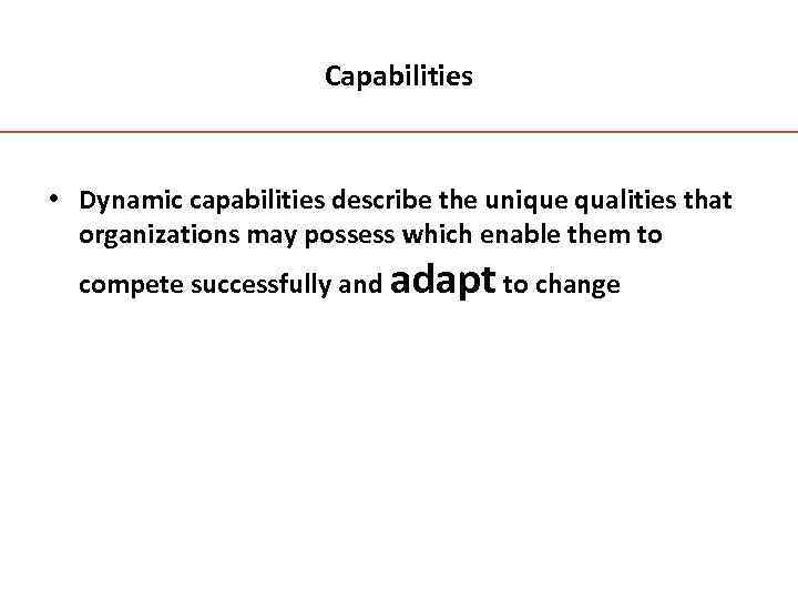 Capabilities • Dynamic capabilities describe the unique qualities that organizations may possess which enable
