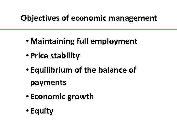 Objectives of economic management • Maintaining full employment • Price stability • Equilibrium of