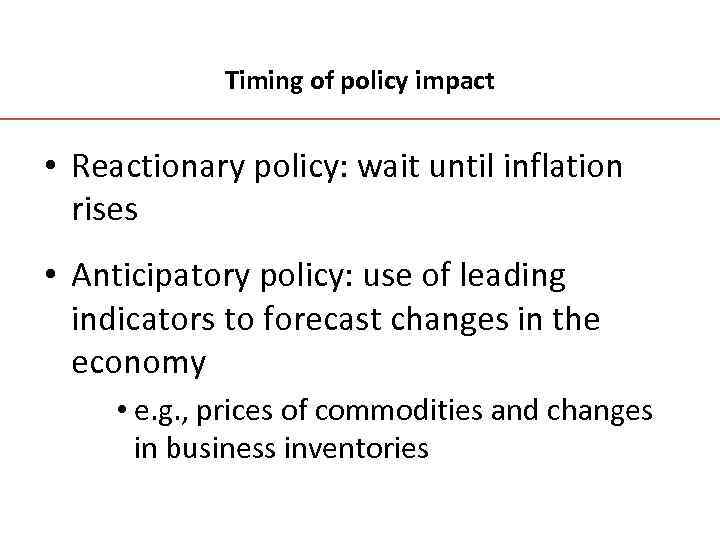 Timing of policy impact • Reactionary policy: wait until inflation rises • Anticipatory policy: