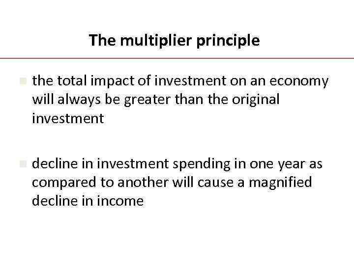 The multiplier principle n the total impact of investment on an economy will always