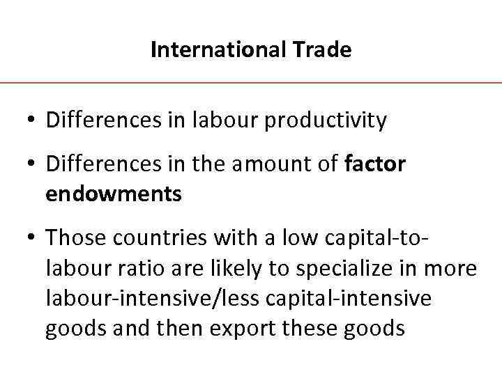 International Trade • Differences in labour productivity • Differences in the amount of factor