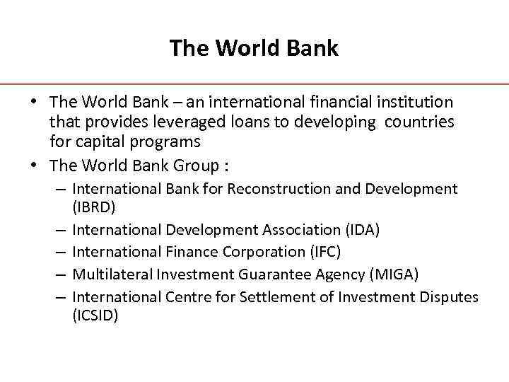 The World Bank • The World Bank – an international financial institution that provides