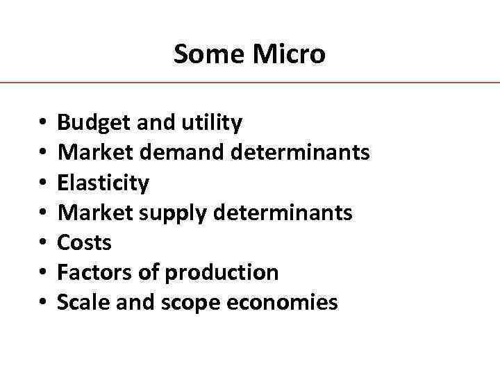 Some Micro • • Budget and utility Market demand determinants Elasticity Market supply determinants