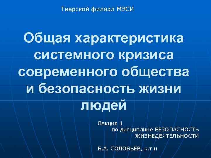 Тверской филиал МЭСИ Общая характеристика системного кризиса современного общества и безопасность жизни людей Лекция