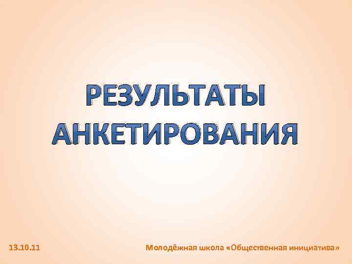 РЕЗУЛЬТАТЫ АНКЕТИРОВАНИЯ 13. 10. 11 Молодёжная школа «Общественная инициатива» 