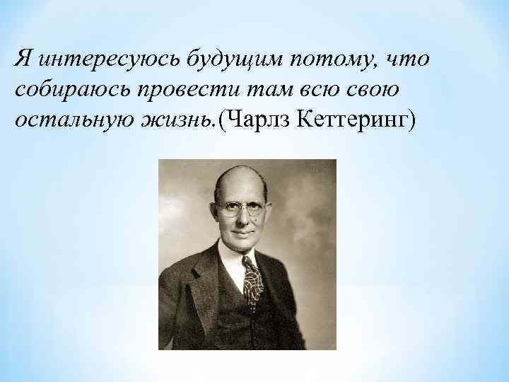 Я интересуюсь будущим потому, что собираюсь провести там всю свою остальную жизнь. (Чарлз Кеттеринг)