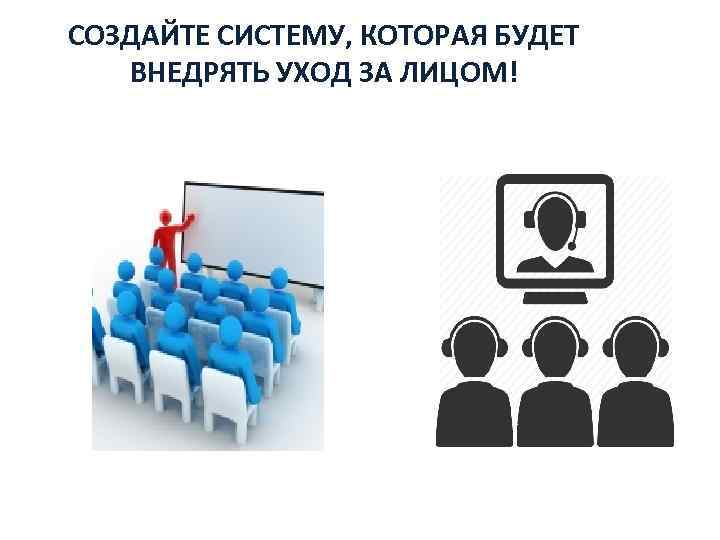 СОЗДАЙТЕ СИСТЕМУ, КОТОРАЯ БУДЕТ ВНЕДРЯТЬ УХОД ЗА ЛИЦОМ! 
