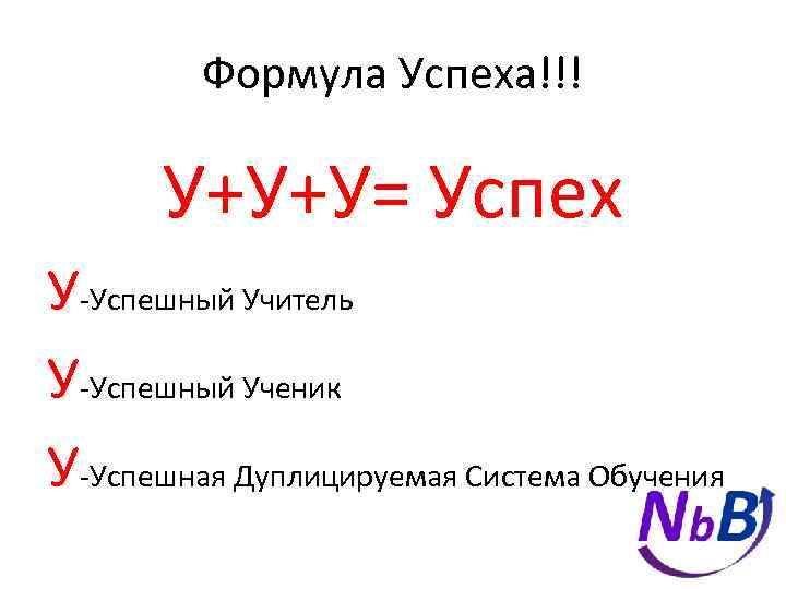 Формула Успеха!!! У+У+У= Успех У-Успешный Учитель У-Успешный Ученик У-Успешная Дуплицируемая Система Обучения 