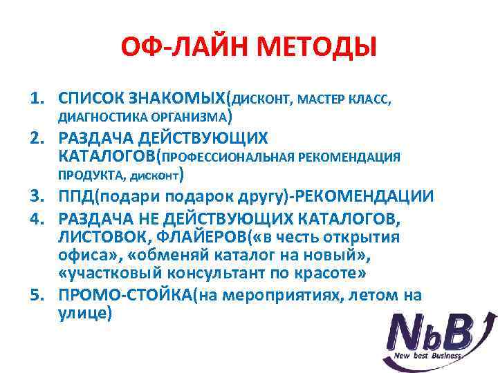 ОФ-ЛАЙН МЕТОДЫ 1. СПИСОК ЗНАКОМЫХ(ДИСКОНТ, МАСТЕР КЛАСС, ДИАГНОСТИКА ОРГАНИЗМА) 2. РАЗДАЧА ДЕЙСТВУЮЩИХ КАТАЛОГОВ(ПРОФЕССИОНАЛЬНАЯ РЕКОМЕНДАЦИЯ