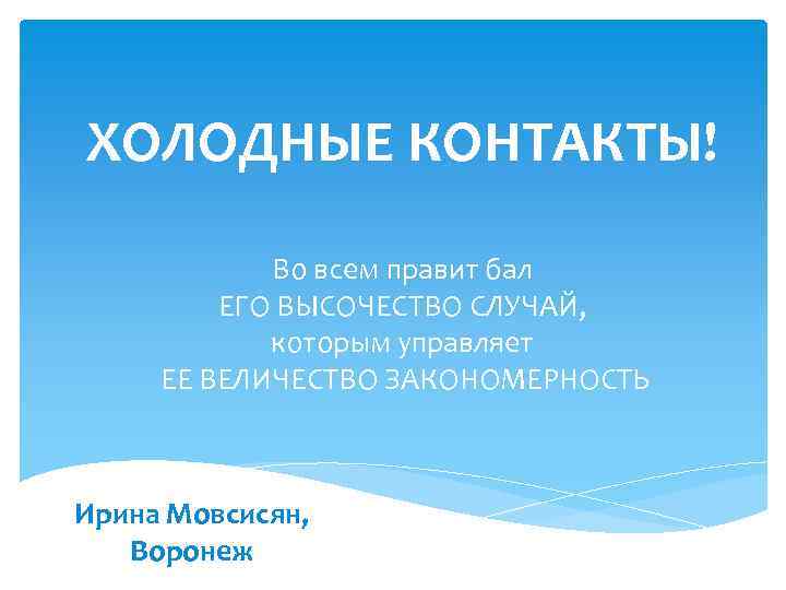 ХОЛОДНЫЕ КОНТАКТЫ! Во всем правит бал ЕГО ВЫСОЧЕСТВО СЛУЧАЙ, которым управляет ЕЕ ВЕЛИЧЕСТВО ЗАКОНОМЕРНОСТЬ