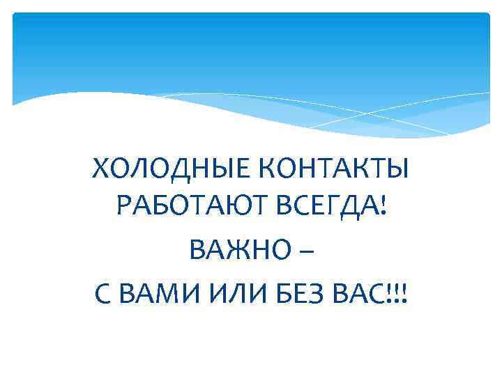 ХОЛОДНЫЕ КОНТАКТЫ РАБОТАЮТ ВСЕГДА! ВАЖНО – С ВАМИ ИЛИ БЕЗ ВАС!!! 