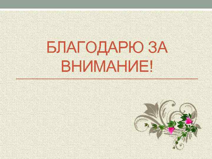 БЛАГОДАРЮ ЗА ВНИМАНИЕ! 