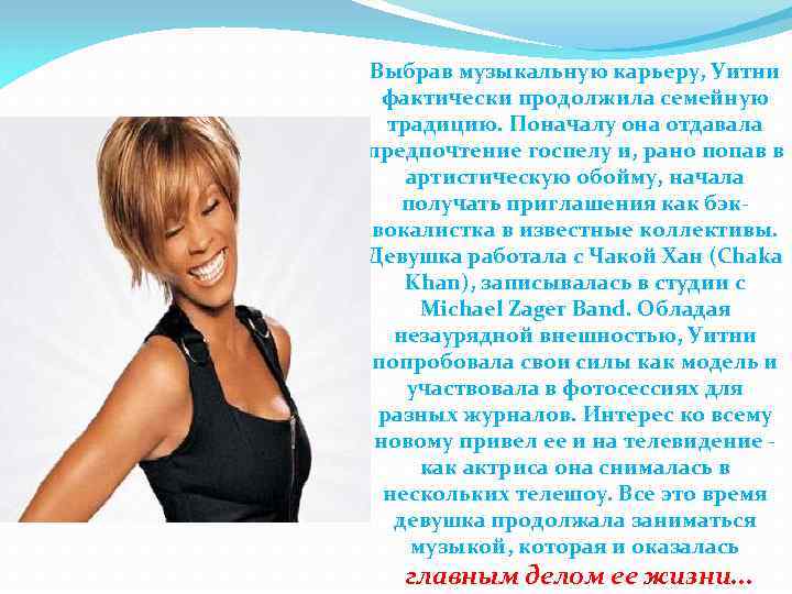 Выбрав музыкальную карьеру, Уитни фактически продолжила семейную традицию. Поначалу она отдавала предпочтение госпелу и,