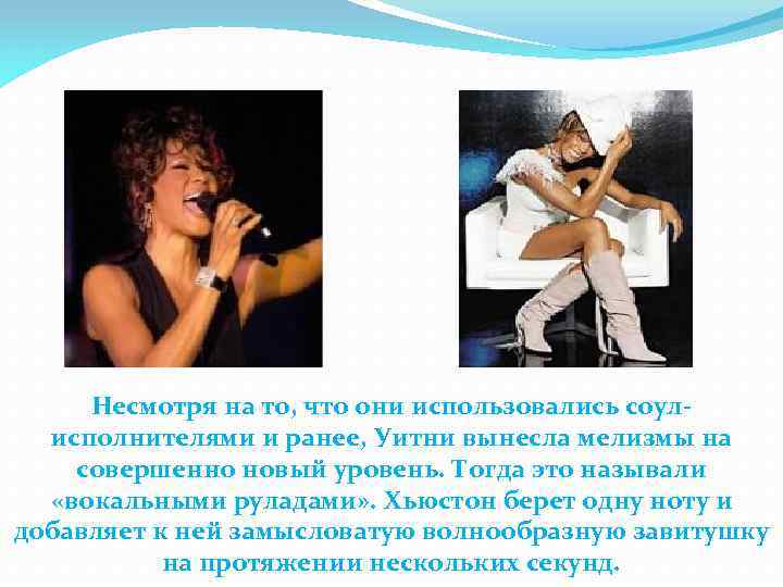 Несмотря на то, что они использовались соулисполнителями и ранее, Уитни вынесла мелизмы на совершенно