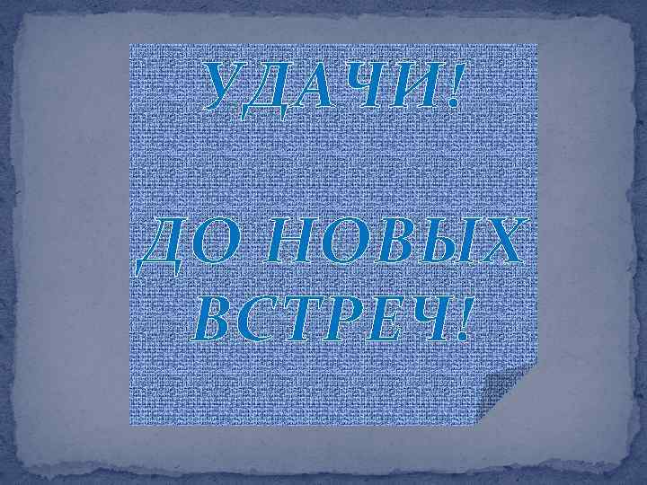 УДАЧИ! ДО НОВЫХ ВСТРЕЧ! 