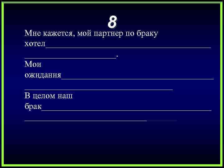 8 по браку Мне кажется, мой партнер хотел___________________. Мои ожидания__________________ В целом наш брак____________________