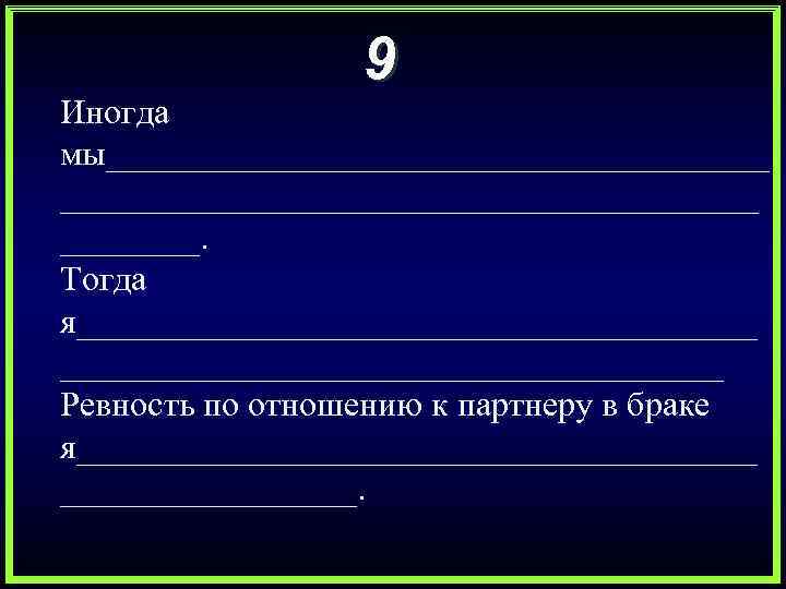 9 Иногда мы______________________________________. Тогда я____________________ Ревность по отношению к партнеру в браке я____________________. 