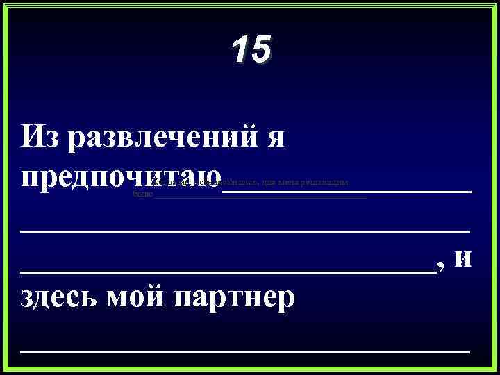 15 Из развлечений я предпочитаю___________________, и здесь мой партнер ______________ Когда мы познакомились, для