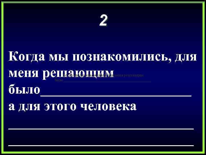 2 Когда мы познакомились, для меня решающим было___________ а для этого человека ___________________________ Когда