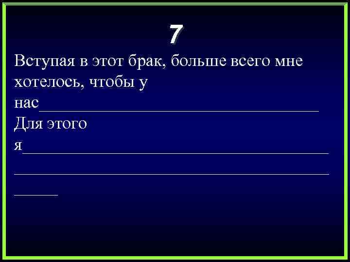 7 Вступая в этот брак, больше всего мне хотелось, чтобы у нас________________ Для этого
