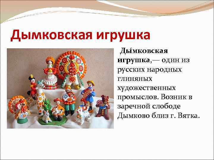 Дымковская игрушка Ды мковская игрушка, — один из русских народных глиняных художественных промыслов. Возник