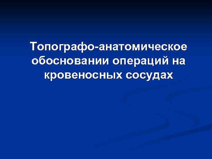 Топографо-анатомическое обосновании операций на кровеносных сосудах 