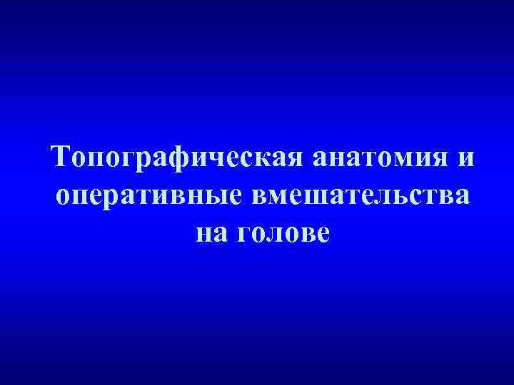 Топографическая анатомия и оперативные вмешательства на голове 