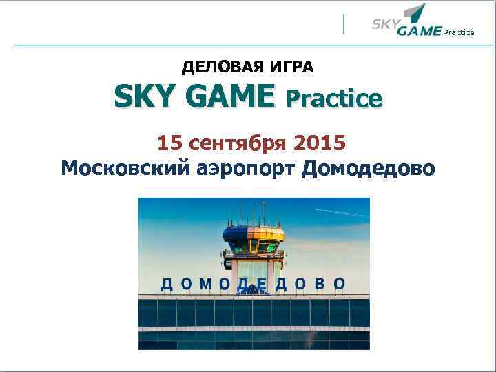 ДЕЛОВАЯ ИГРА SKY GAME Practice 15 сентября 2015 Московский аэропорт Домодедово 