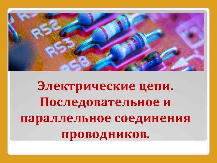 Электрические цепи. Последовательное и параллельное соединения проводников. 