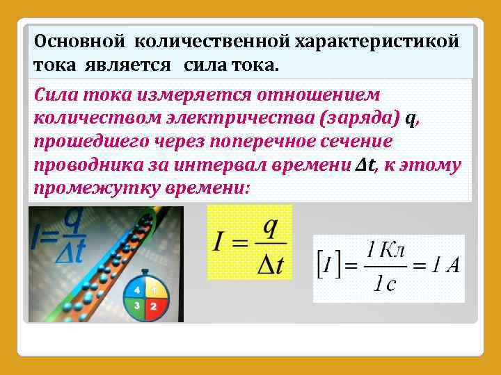 Основной количественной характеристикой тока является сила тока. Сила тока измеряется отношением количеством электричества (заряда)