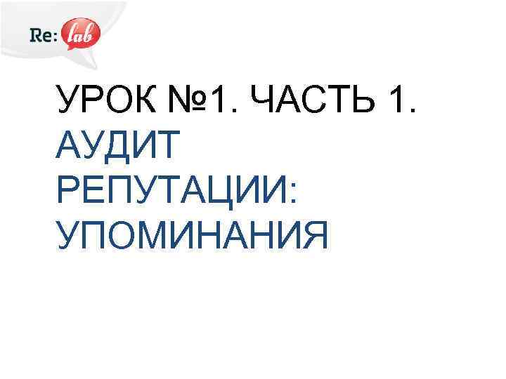УРОК № 1. ЧАСТЬ 1. АУДИТ РЕПУТАЦИИ: УПОМИНАНИЯ 