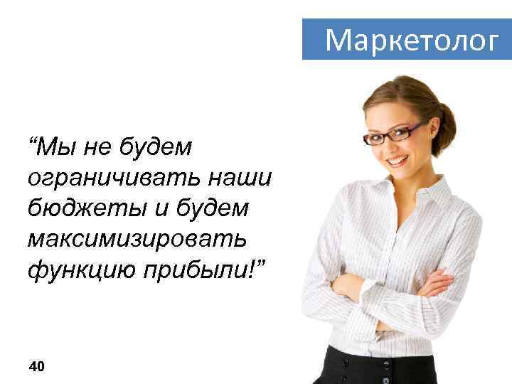 Маркетолог “Мы не будем ограничивать наши бюджеты и будем максимизировать функцию прибыли!” 40 