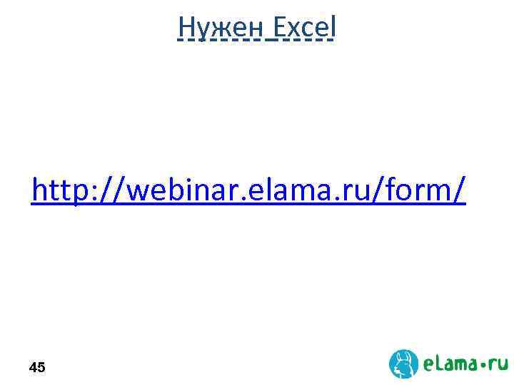 Нужен Excel http: //webinar. elama. ru/form/ 45 