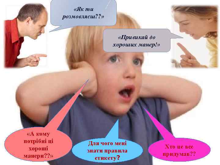  «Як ти розмовляєш? ? » «Привикай до хороших манер!» { «А кому потрібні