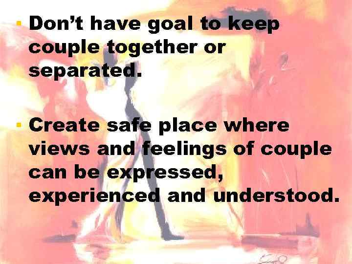 ▪ Don’t have goal to keep couple together or separated. ▪ Create safe place