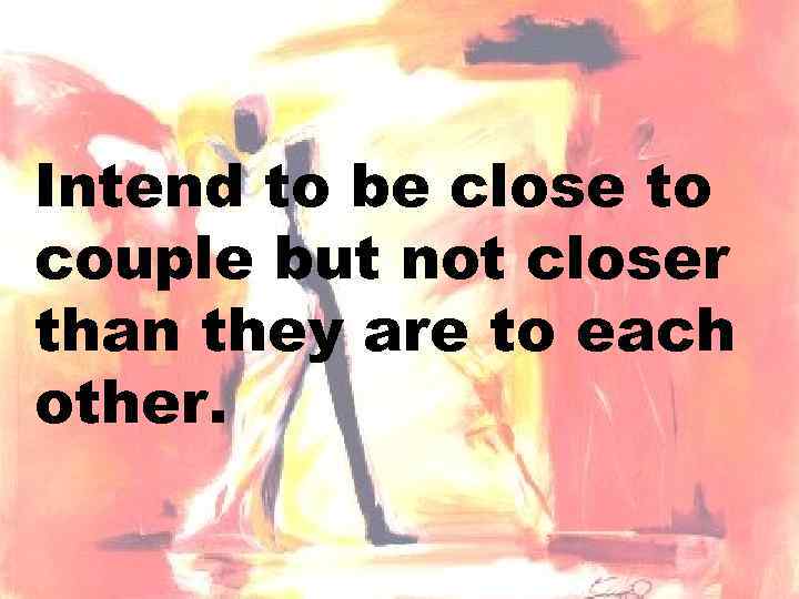 Intend to be close to couple but not closer than they are to each