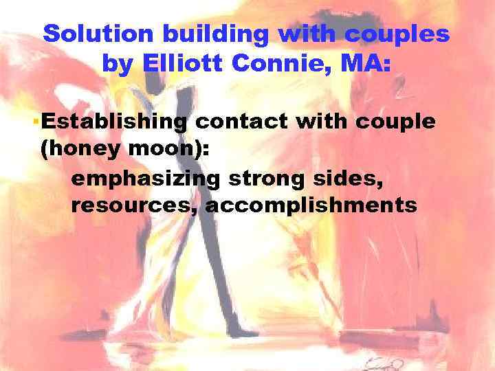 Solution building with couples by Elliott Connie, MA: ▪Establishing contact with couple (honey moon):