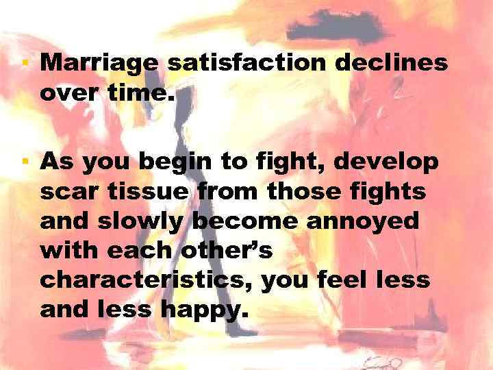 ▪ Marriage satisfaction declines over time. ▪ As you begin to fight, develop scar