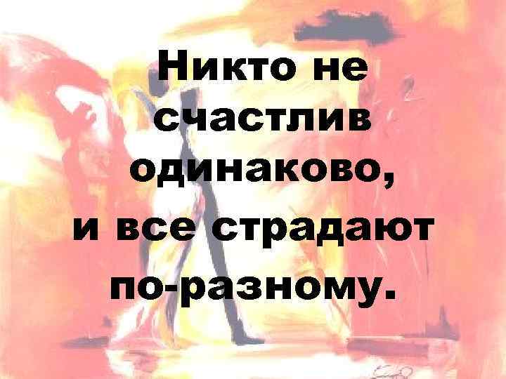 Никто не счастлив одинаково, и все страдают по-разному. 