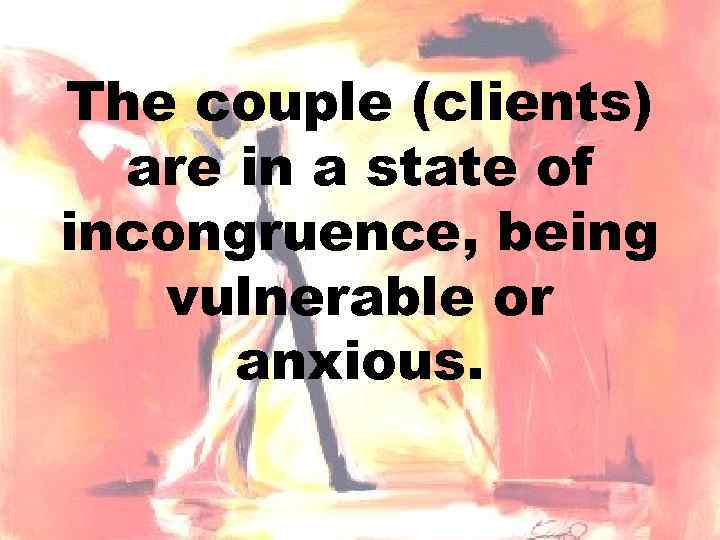 The couple (clients) are in a state of incongruence, being vulnerable or anxious. 